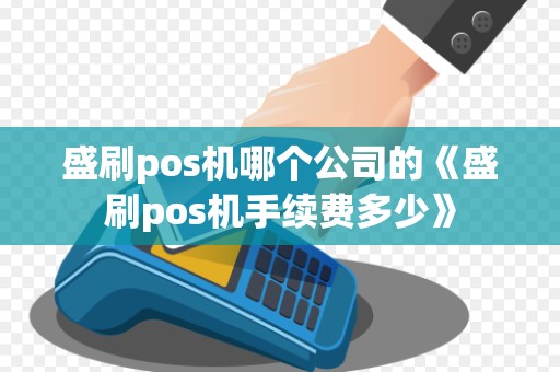 盛刷pos机哪个公司的《盛刷pos机手续费多少》 盛刷pos机哪个公司的《盛刷pos机手续费多少》