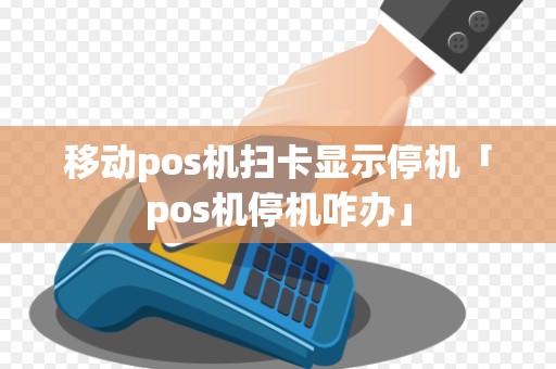 移动pos机扫卡显示停机「pos机停机咋办」 移动pos机扫卡显示停机「pos机停机咋办」