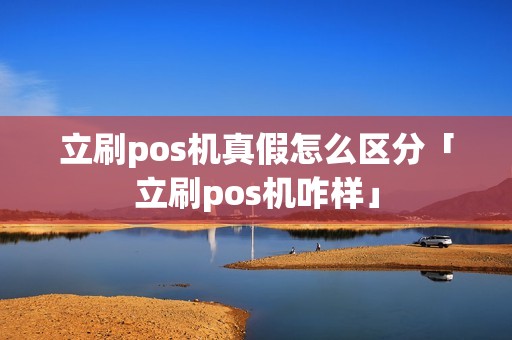 立刷pos机真假怎么区分「立刷pos机咋样」 立刷pos机真假怎么区分「立刷pos机咋样」
