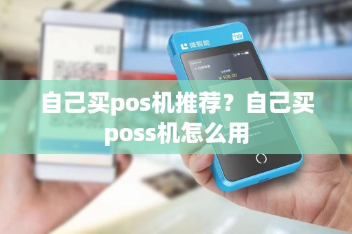 自己买pos机推荐?自己买poss机怎么用 自己买pos机推荐?自己买poss机怎么用