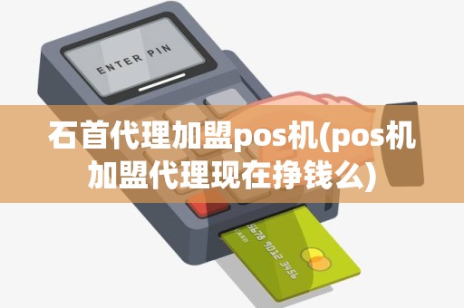 石首代理加盟pos机(pos机加盟代理现在挣钱么)