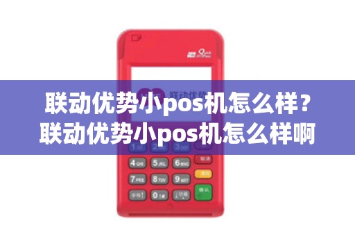 联动优势小pos机怎么样?联动优势小pos机怎么样啊 联动优势小pos机怎么样?联动优势小pos机怎么样啊