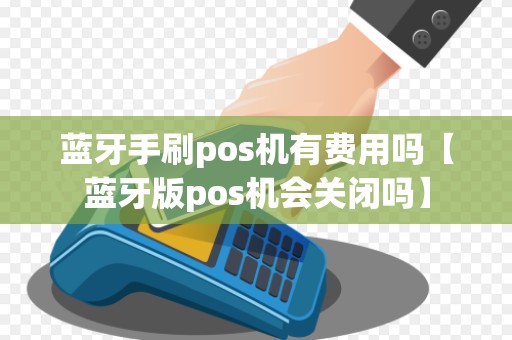 蓝牙手刷pos机有费用吗【蓝牙版pos机会关闭吗】 蓝牙手刷pos机有费用吗【蓝牙版pos机会关闭吗】