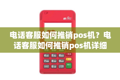 电话客服如何推销pos机?电话客服如何推销pos机详细介绍 电话客服如何推销pos机?电话客服如何推销pos机详细介绍