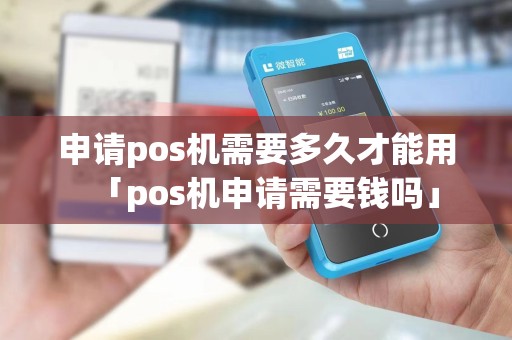 申请pos机需要多久才能用「pos机申请需要钱吗」 申请pos机需要多久才能用「pos机申请需要钱吗」