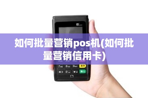 如何批量营销pos机(如何批量营销信用卡) 如何批量营销pos机(如何批量营销信用卡)