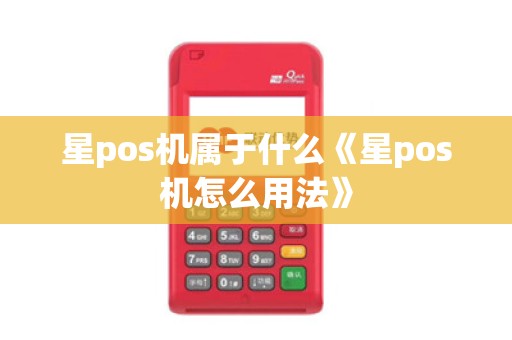 星pos机属于什么《星pos机怎么用法》 星pos机属于什么《星pos机怎么用法》