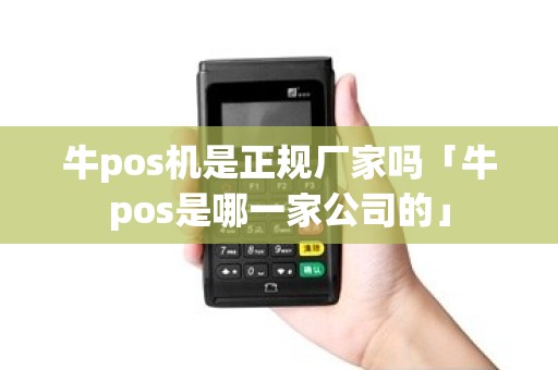 牛pos机是正规厂家吗「牛pos是哪一家公司的」 牛pos机是正规厂家吗「牛pos是哪一家公司的」