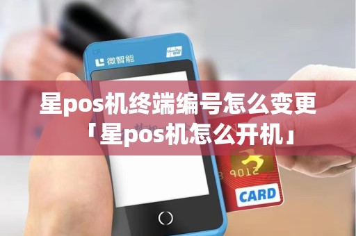 星pos机终端编号怎么变更「星pos机怎么开机」 星pos机终端编号怎么变更「星pos机怎么开机」