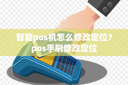 智能pos机怎么修改定位?pos手刷修改定位 智能pos机怎么修改定位?pos手刷修改定位