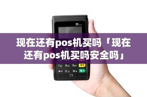 现在还有pos机买吗「现在还有pos机买吗安全吗」