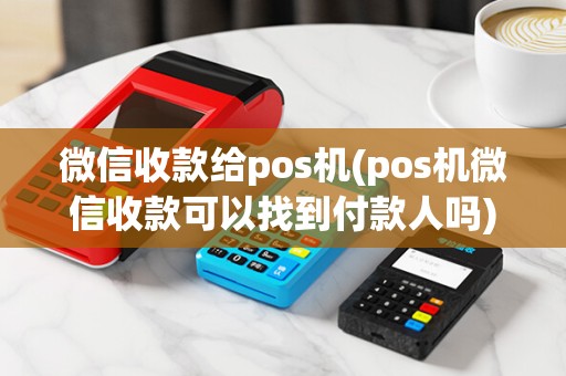 微信收款给pos机(pos机微信收款可以找到付款人吗)