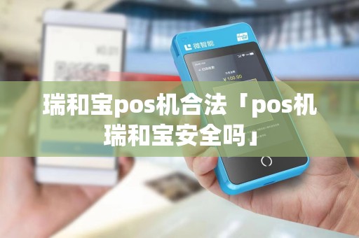 瑞和宝pos机合法「pos机瑞和宝安全吗」 瑞和宝pos机合法「pos机瑞和宝安全吗」