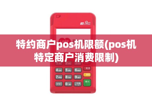 特约商户pos机限额(pos机特定商户消费限制) 特约商户pos机限额(pos机特定商户消费限制)
