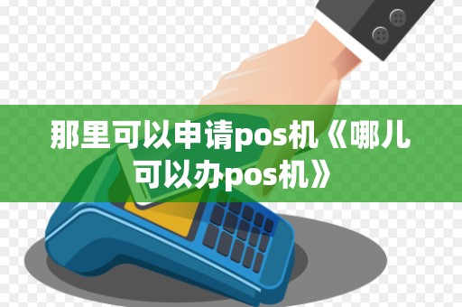 那里可以申请pos机《哪儿可以办pos机》 那里可以申请pos机《哪儿可以办pos机》