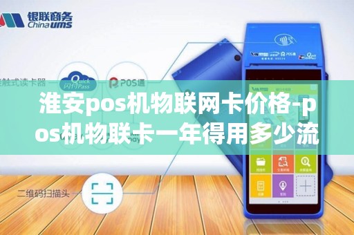 淮安pos机物联网卡价格-pos机物联卡一年得用多少流量 淮安pos机物联网卡价格-pos机物联卡一年得用多少流量
