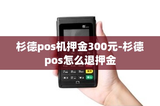 杉德pos机押金300元-杉德pos怎么退押金 杉德pos机押金300元-杉德pos怎么退押金