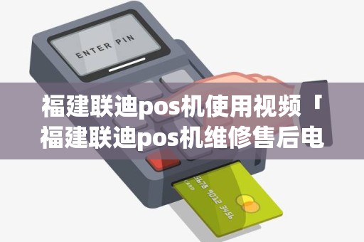 福建联迪pos机使用视频「福建联迪pos机维修售后电话」 福建联迪pos机使用视频「福建联迪pos机维修售后电话」