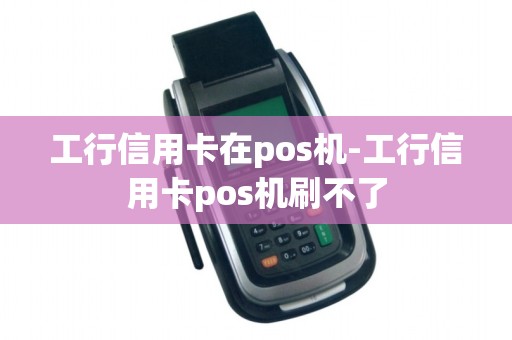 工行信用卡在pos机-工行信用卡pos机刷不了 工行信用卡在pos机-工行信用卡pos机刷不了
