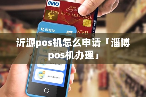 沂源pos机怎么申请「淄博pos机办理」 沂源pos机怎么申请「淄博pos机办理」