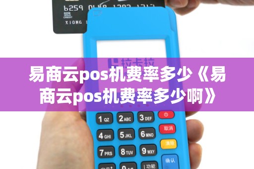 易商云pos机费率多少《易商云pos机费率多少啊》 易商云pos机费率多少《易商云pos机费率多少啊》