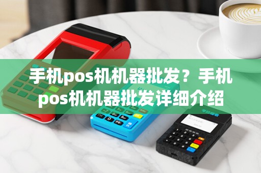 手机pos机机器批发?手机pos机机器批发详细介绍 手机pos机机器批发?手机pos机机器批发详细介绍