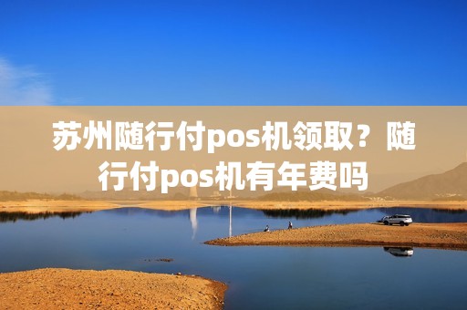 苏州随行付pos机领取?随行付pos机有年费吗 苏州随行付pos机领取?随行付pos机有年费吗