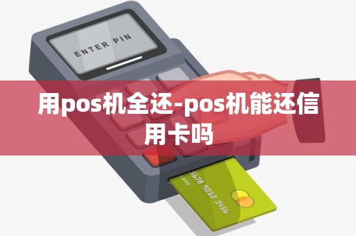 用pos机全还-pos机能还信用卡吗 用pos机全还-pos机能还信用卡吗