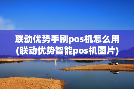 联动优势手刷pos机怎么用(联动优势智能pos机图片)