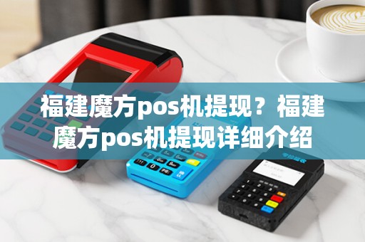 福建魔方pos机提现?福建魔方pos机提现详细介绍 福建魔方pos机提现?福建魔方pos机提现详细介绍