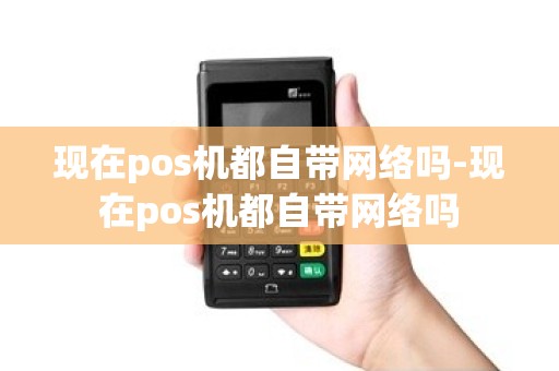 现在pos机都自带网络吗-现在pos机都自带网络吗 现在pos机都自带网络吗-现在pos机都自带网络吗