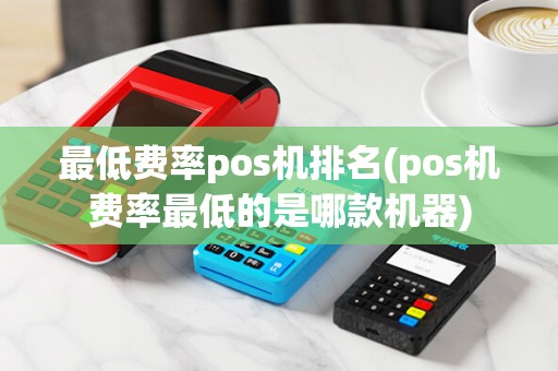 最低费率pos机排名(pos机费率最低的是哪款机器)