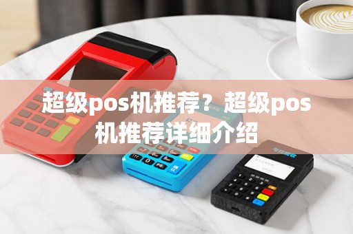 超级pos机推荐?超级pos机推荐详细介绍 超级pos机推荐?超级pos机推荐详细介绍