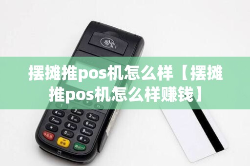 摆摊推pos机怎么样【摆摊推pos机怎么样赚钱】 摆摊推pos机怎么样【摆摊推pos机怎么样赚钱】