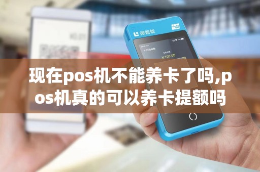 现在pos机不能养卡了吗,pos机真的可以养卡提额吗 现在pos机不能养卡了吗,pos机真的可以养卡提额吗