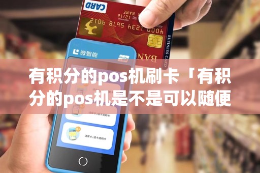 有积分的pos机刷卡「有积分的pos机是不是可以随便刷」 有积分的pos机刷卡「有积分的pos机是不是可以随便刷」