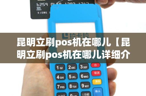 昆明立刷pos机在哪儿【昆明立刷pos机在哪儿详细介绍】 昆明立刷pos机在哪儿【昆明立刷pos机在哪儿详细介绍】