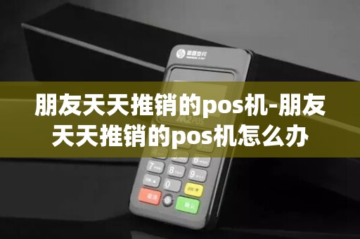 朋友天天推销的pos机-朋友天天推销的pos机怎么办 朋友天天推销的pos机-朋友天天推销的pos机怎么办