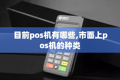 目前pos机有哪些,市面上pos机的种类 目前pos机有哪些,市面上pos机的种类
