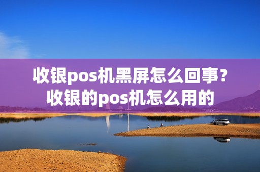 收银pos机黑屏怎么回事？收银的pos机怎么用的