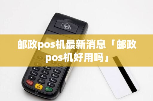 邮政pos机最新消息「邮政pos机好用吗」 邮政pos机最新消息「邮政pos机好用吗」