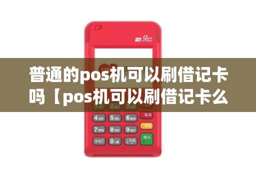 普通的pos机可以刷借记卡吗【pos机可以刷借记卡么】 普通的pos机可以刷借记卡吗【pos机可以刷借记卡么】