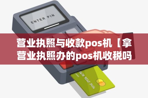 营业执照与收款pos机【拿营业执照办的pos机收税吗】