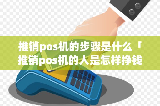 推销pos机的步骤是什么「推销pos机的人是怎样挣钱的」 推销pos机的步骤是什么「推销pos机的人是怎样挣钱的」