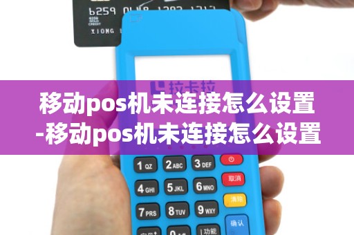 移动pos机未连接怎么设置-移动pos机未连接怎么设置密码 移动pos机未连接怎么设置-移动pos机未连接怎么设置密码