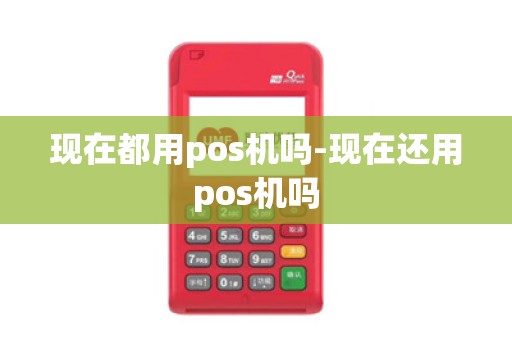 现在都用pos机吗-现在还用pos机吗 现在都用pos机吗-现在还用pos机吗