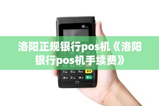 洛阳正规银行pos机《洛阳银行pos机手续费》 洛阳正规银行pos机《洛阳银行pos机手续费》