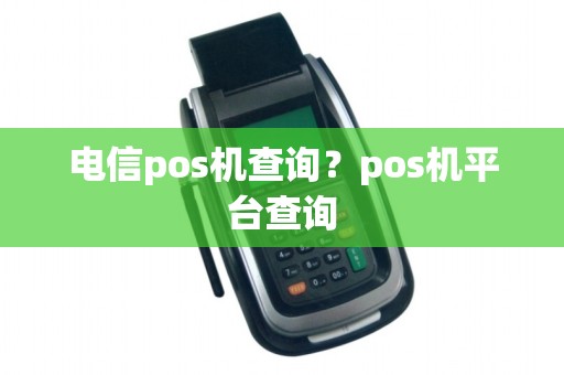 电信pos机查询?pos机平台查询 电信pos机查询?pos机平台查询