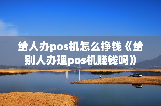给人办pos机怎么挣钱《给别人办理pos机赚钱吗》 给人办pos机怎么挣钱《给别人办理pos机赚钱吗》