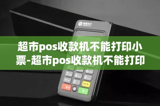 超市pos收款机不能打印小票-超市pos收款机不能打印小票吗 超市pos收款机不能打印小票-超市pos收款机不能打印小票吗